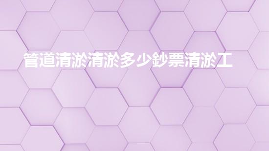 管道清淤清淤多少鈔票清淤工程的秘密與挑戰(zhàn)，你了解多少？